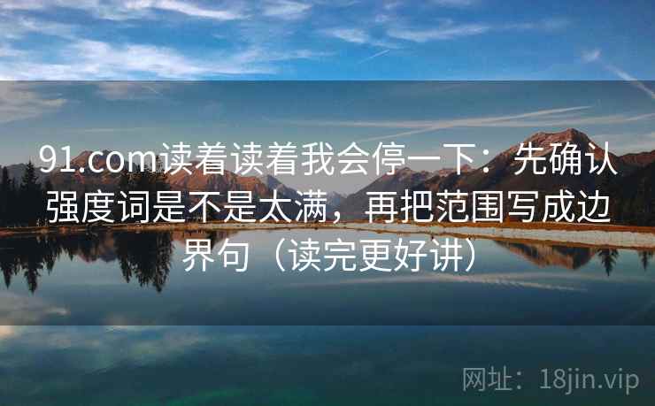 91.com读着读着我会停一下:先确认强度词是不是太满,再把范围写成边界句(读完更好讲)