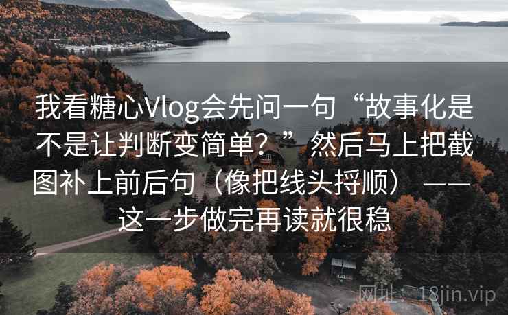 我看糖心Vlog会先问一句“故事化是不是让判断变简单?”然后马上把截图补上前后句(像把线头捋顺) —— 这一步做完再读就很稳
