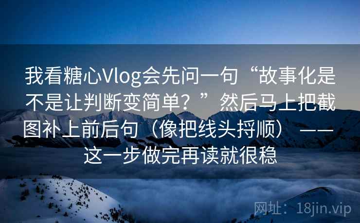 我看糖心Vlog会先问一句“故事化是不是让判断变简单?”然后马上把截图补上前后句(像把线头捋顺) —— 这一步做完再读就很稳 第2张 我看糖心Vlog会先问一句“故事化是不是让判断变简单?”然后马上把截图补上前后句(像把线头捋顺) —— 这一步做完再读就很稳 第2张