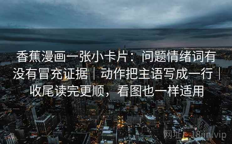 香蕉漫画一张小卡片:问题情绪词有没有冒充证据|动作把主语写成一行|收尾读完更顺,看图也一样适用 第2张 香蕉漫画一张小卡片:问题情绪词有没有冒充证据|动作把主语写成一行|收尾读完更顺,看图也一样适用 第2张