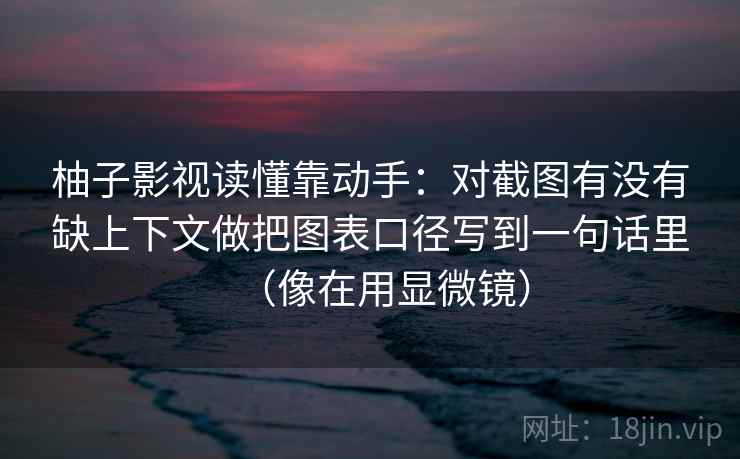 柚子影视读懂靠动手:对截图有没有缺上下文做把图表口径写到一句话里(像在用显微镜)