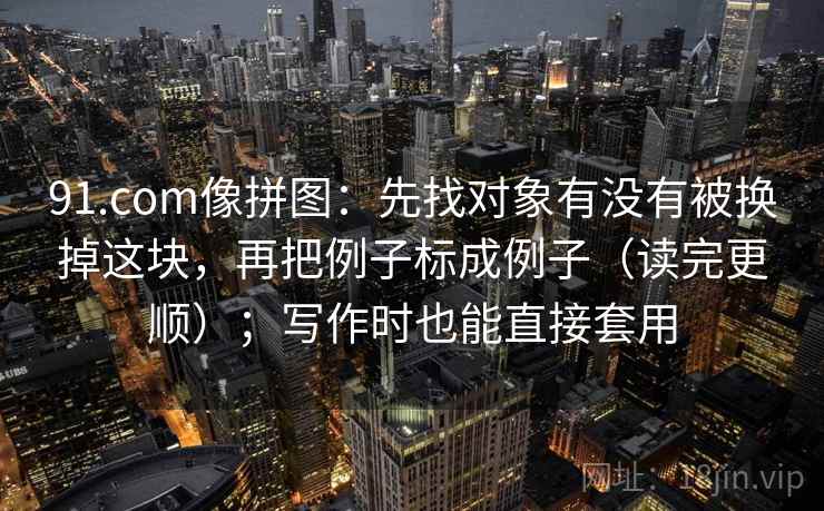 91.com像拼图:先找对象有没有被换掉这块,再把例子标成例子(读完更顺);写作时也能直接套用 第2张 91.com像拼图:先找对象有没有被换掉这块,再把例子标成例子(读完更顺);写作时也能直接套用 第2张