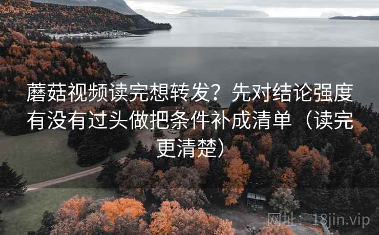 蘑菇视频读完想转发？先对结论强度有没有过头做把条件补成清单（读完更清楚）