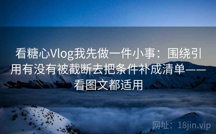看糖心Vlog我先做一件小事:围绕引用有没有被截断去把条件补成清单——看图文都适用