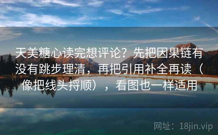 天美糖心读完想评论?先把因果链有没有跳步理清,再把引用补全再读(像把线头捋顺),看图也一样适用