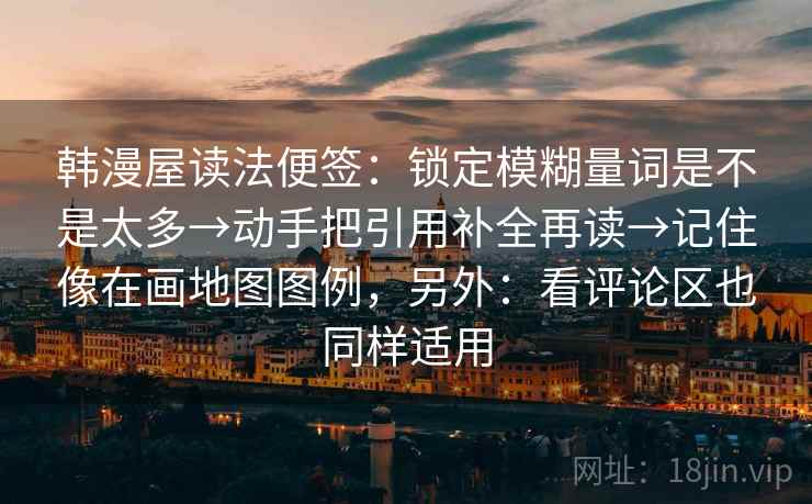 韩漫屋读法便签：锁定模糊量词是不是太多→动手把引用补全再读→记住像在画地图图例，另外：看评论区也同样适用