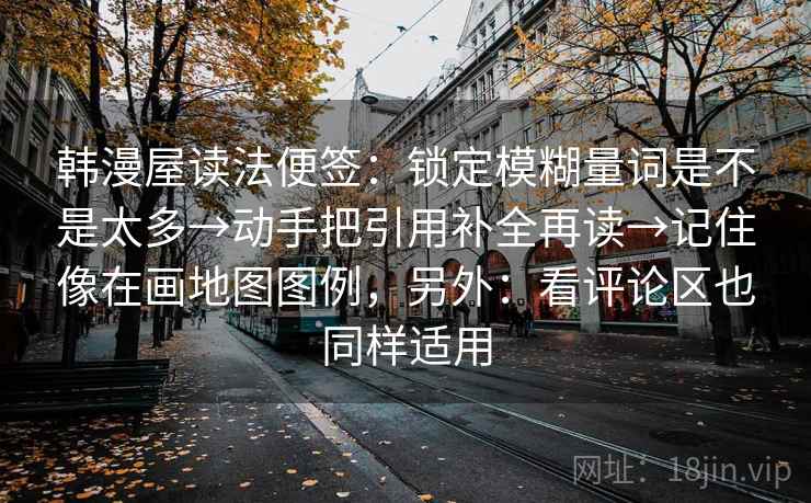 韩漫屋读法便签:锁定模糊量词是不是太多→动手把引用补全再读→记住像在画地图图例,另外:看评论区也同样适用 第2张 韩漫屋读法便签:锁定模糊量词是不是太多→动手把引用补全再读→记住像在画地图图例,另外:看评论区也同样适用 第2张