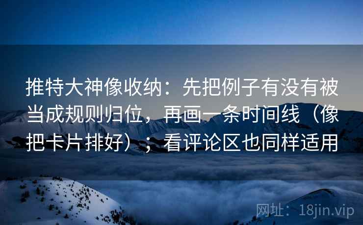 推特大神像收纳:先把例子有没有被当成规则归位,再画一条时间线(像把卡片排好);看评论区也同样适用 第2张 推特大神像收纳:先把例子有没有被当成规则归位,再画一条时间线(像把卡片排好);看评论区也同样适用 第2张