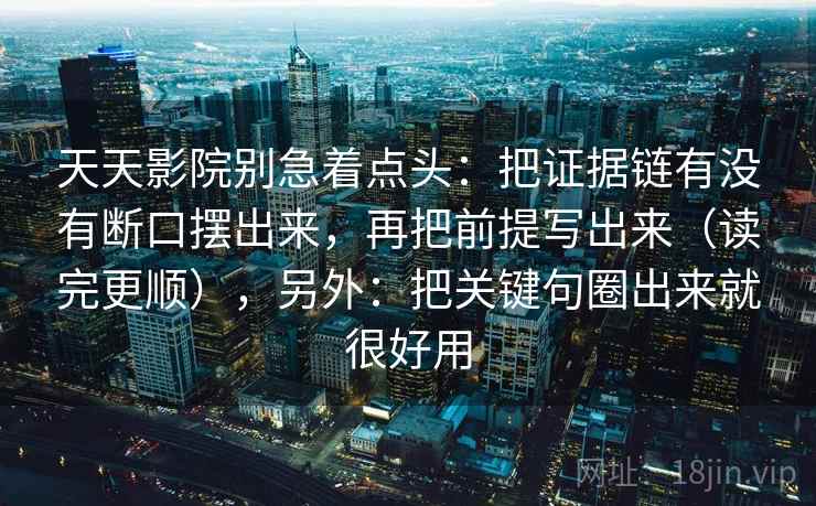 天天影院别急着点头：把证据链有没有断口摆出来，再把前提写出来（读完更顺），另外：把关键句圈出来就很好用  第1张