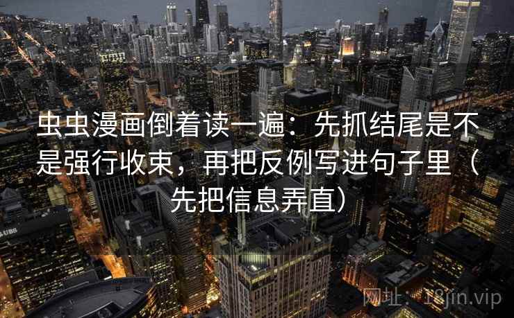 虫虫漫画倒着读一遍:先抓结尾是不是强行收束,再把反例写进句子里(先把信息弄直)