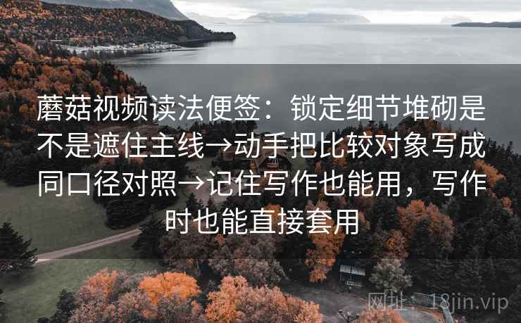 蘑菇视频读法便签:锁定细节堆砌是不是遮住主线→动手把比较对象写成同口径对照→记住写作也能用,写作时也能直接套用 第2张 蘑菇视频读法便签:锁定细节堆砌是不是遮住主线→动手把比较对象写成同口径对照→记住写作也能用,写作时也能直接套用 第2张