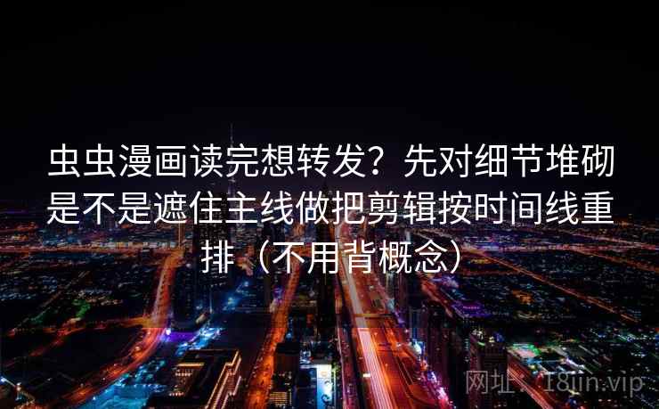虫虫漫画读完想转发?先对细节堆砌是不是遮住主线做把剪辑按时间线重排(不用背概念)