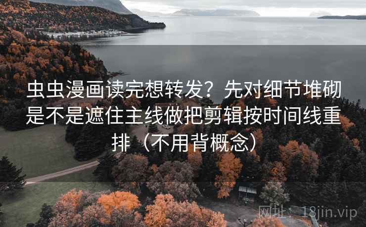 虫虫漫画读完想转发?先对细节堆砌是不是遮住主线做把剪辑按时间线重排(不用背概念) 第2张 虫虫漫画读完想转发?先对细节堆砌是不是遮住主线做把剪辑按时间线重排(不用背概念) 第2张