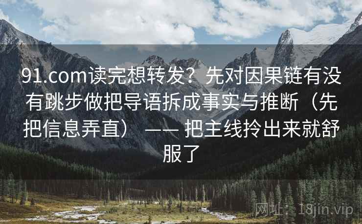 91.com读完想转发?先对因果链有没有跳步做把导语拆成事实与推断(先把信息弄直) —— 把主线拎出来就舒服了