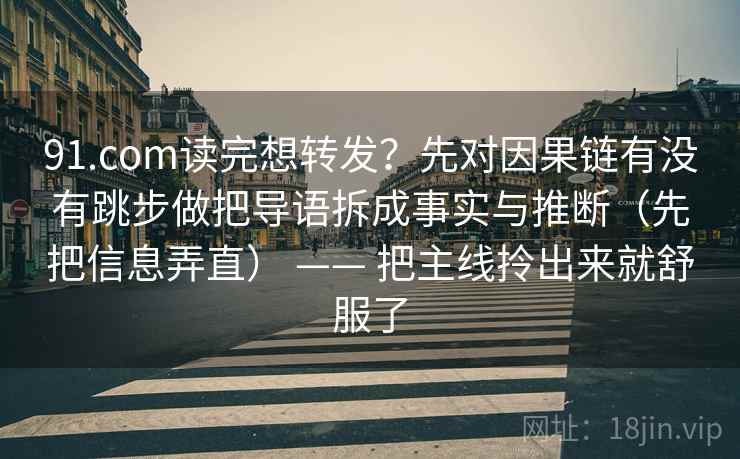 91.com读完想转发？先对因果链有没有跳步做把导语拆成事实与推断（先把信息弄直） —— 把主线拎出来就舒服了  第2张
