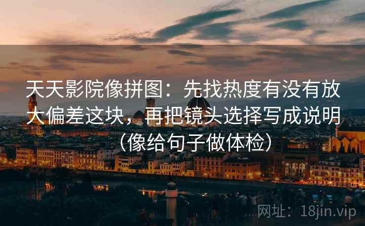天天影院像拼图：先找热度有没有放大偏差这块，再把镜头选择写成说明（像给句子做体检）  第2张