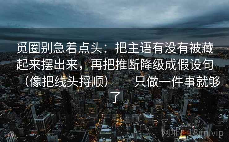 觅圈别急着点头:把主语有没有被藏起来摆出来,再把推断降级成假设句(像把线头捋顺) | 只做一件事就够了 第1张 觅圈别急着点头:把主语有没有被藏起来摆出来,再把推断降级成假设句(像把线头捋顺) | 只做一件事就够了 第1张