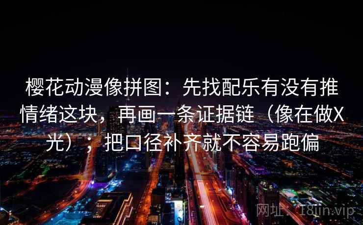 樱花动漫像拼图:先找配乐有没有推情绪这块,再画一条证据链(像在做X光);把口径补齐就不容易跑偏