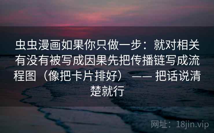 虫虫漫画如果你只做一步：就对相关有没有被写成因果先把传播链写成流程图（像把卡片排好） —— 把话说清楚就行  第2张