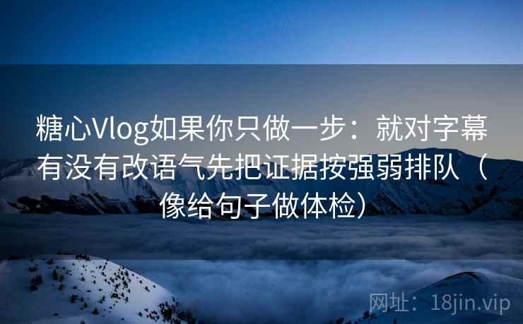 糖心Vlog如果你只做一步:就对字幕有没有改语气先把证据按强弱排队(像给句子做体检)