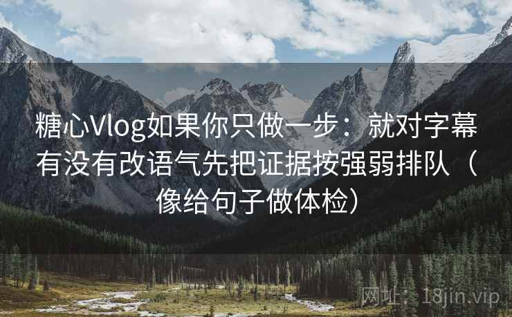 糖心Vlog如果你只做一步：就对字幕有没有改语气先把证据按强弱排队（像给句子做体检）  第2张
