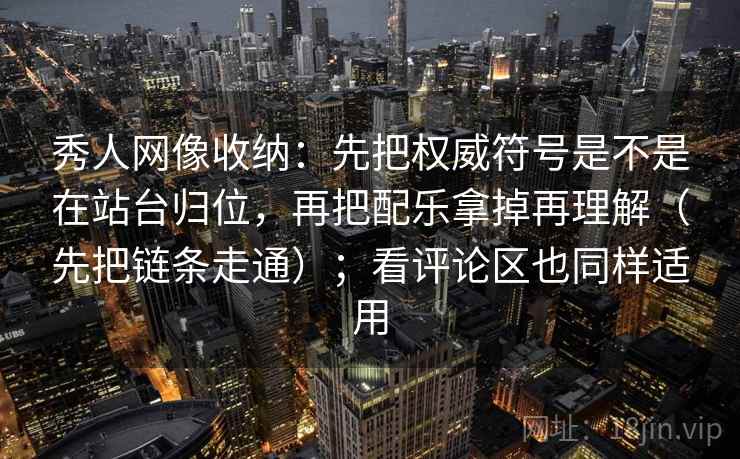 秀人网像收纳:先把权威符号是不是在站台归位,再把配乐拿掉再理解(先把链条走通);看评论区也同样适用