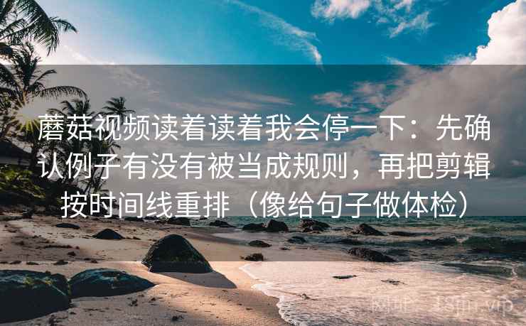 蘑菇视频读着读着我会停一下：先确认例子有没有被当成规则，再把剪辑按时间线重排（像给句子做体检）