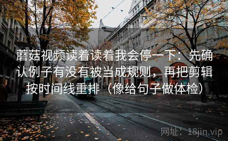 蘑菇视频读着读着我会停一下:先确认例子有没有被当成规则,再把剪辑按时间线重排(像给句子做体检) 第2张 蘑菇视频读着读着我会停一下:先确认例子有没有被当成规则,再把剪辑按时间线重排(像给句子做体检) 第2张
