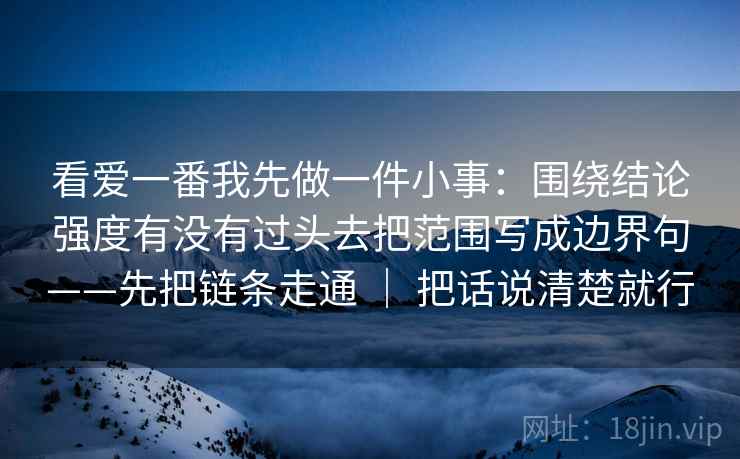 看爱一番我先做一件小事:围绕结论强度有没有过头去把范围写成边界句——先把链条走通 | 把话说清楚就行