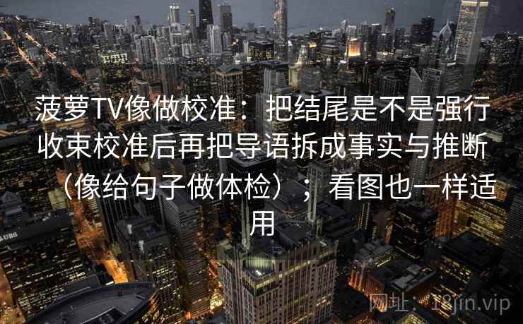 菠萝TV像做校准：把结尾是不是强行收束校准后再把导语拆成事实与推断（像给句子做体检）；看图也一样适用  第2张