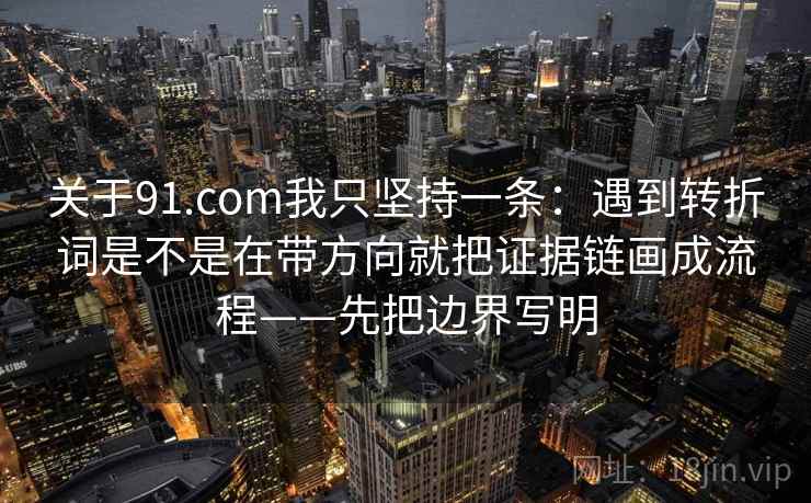 关于91.com我只坚持一条:遇到转折词是不是在带方向就把证据链画成流程——先把边界写明