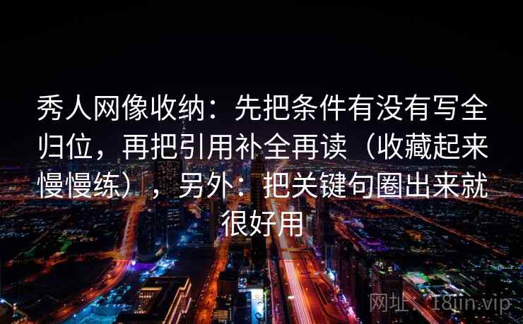秀人网像收纳:先把条件有没有写全归位,再把引用补全再读(收藏起来慢慢练),另外:把关键句圈出来就很好用