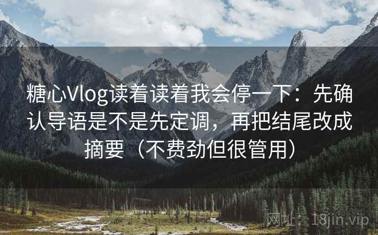 糖心Vlog读着读着我会停一下:先确认导语是不是先定调,再把结尾改成摘要(不费劲但很管用)