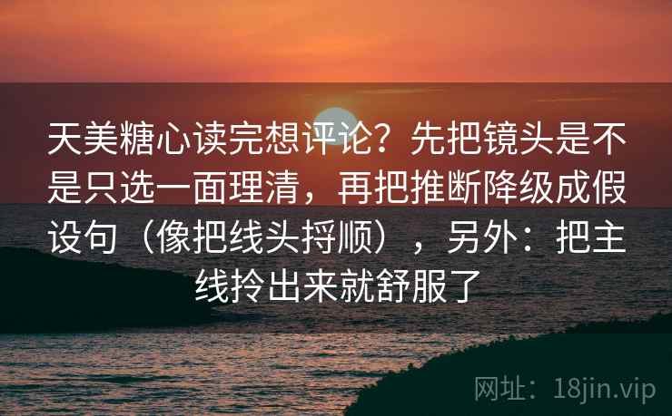 天美糖心读完想评论?先把镜头是不是只选一面理清,再把推断降级成假设句(像把线头捋顺),另外:把主线拎出来就舒服了