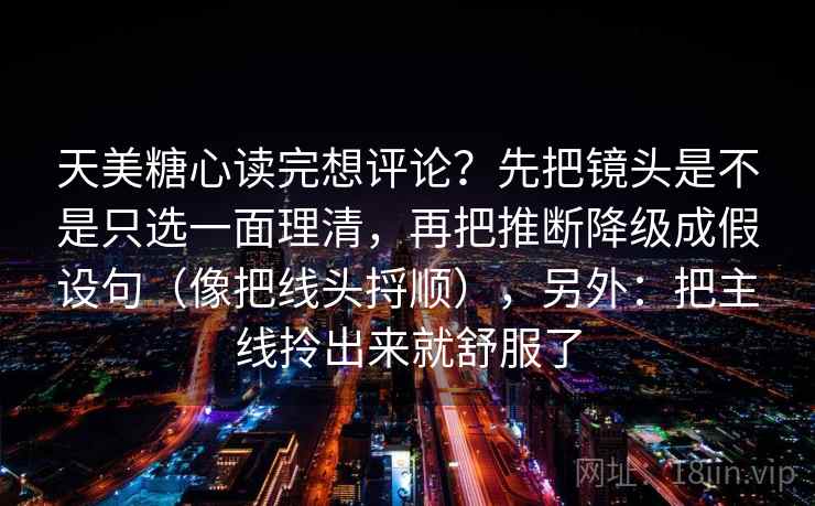 天美糖心读完想评论？先把镜头是不是只选一面理清，再把推断降级成假设句（像把线头捋顺），另外：把主线拎出来就舒服了  第2张