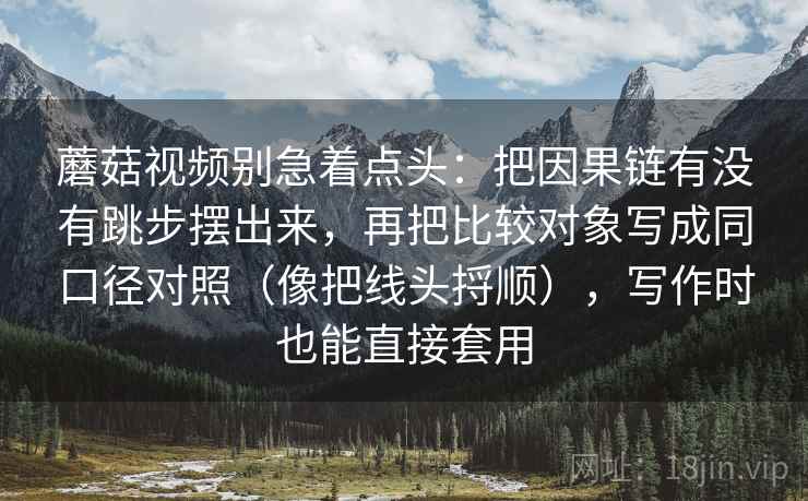 蘑菇视频别急着点头：把因果链有没有跳步摆出来，再把比较对象写成同口径对照（像把线头捋顺），写作时也能直接套用  第2张