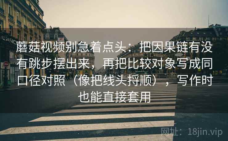 蘑菇视频别急着点头：把因果链有没有跳步摆出来，再把比较对象写成同口径对照（像把线头捋顺），写作时也能直接套用