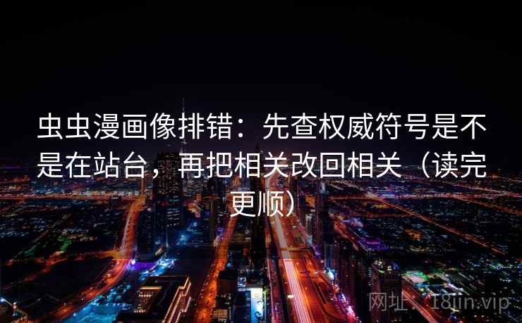 虫虫漫画像排错：先查权威符号是不是在站台，再把相关改回相关（读完更顺）