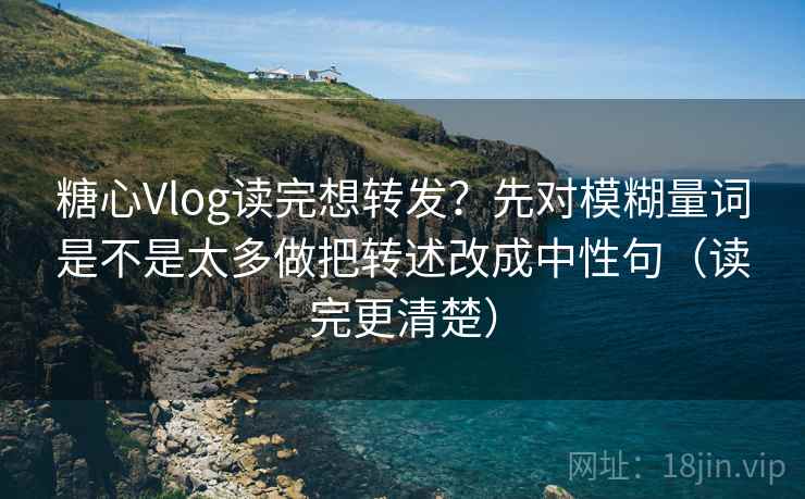 糖心Vlog读完想转发?先对模糊量词是不是太多做把转述改成中性句(读完更清楚)