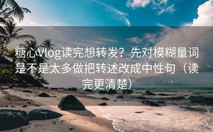 糖心Vlog读完想转发？先对模糊量词是不是太多做把转述改成中性句（读完更清楚）  第2张