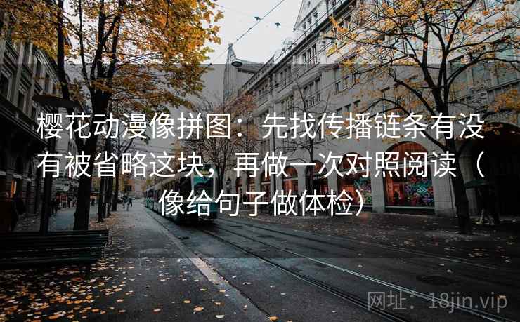 樱花动漫像拼图:先找传播链条有没有被省略这块,再做一次对照阅读(像给句子做体检) 第2张 樱花动漫像拼图:先找传播链条有没有被省略这块,再做一次对照阅读(像给句子做体检) 第2张