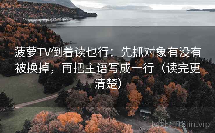菠萝TV倒着读也行:先抓对象有没有被换掉,再把主语写成一行(读完更清楚) 第2张 菠萝TV倒着读也行:先抓对象有没有被换掉,再把主语写成一行(读完更清楚) 第2张