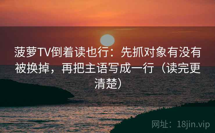 菠萝TV倒着读也行:先抓对象有没有被换掉,再把主语写成一行(读完更清楚) 第1张 菠萝TV倒着读也行:先抓对象有没有被换掉,再把主语写成一行(读完更清楚) 第1张