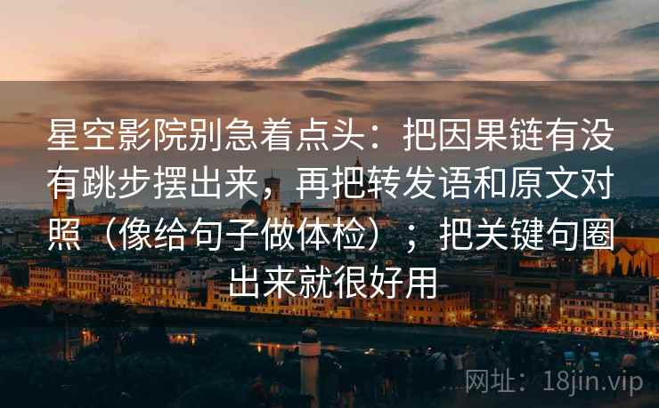 星空影院别急着点头:把因果链有没有跳步摆出来,再把转发语和原文对照(像给句子做体检);把关键句圈出来就很好用 第2张 星空影院别急着点头:把因果链有没有跳步摆出来,再把转发语和原文对照(像给句子做体检);把关键句圈出来就很好用 第2张