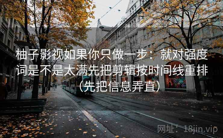 柚子影视如果你只做一步：就对强度词是不是太满先把剪辑按时间线重排（先把信息弄直）