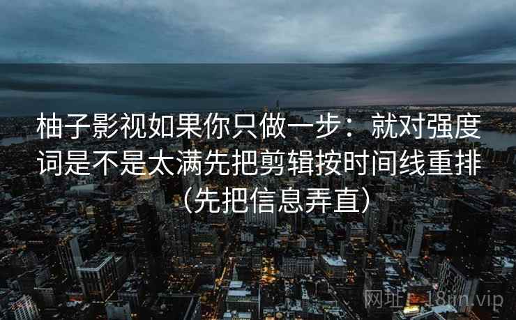 柚子影视如果你只做一步：就对强度词是不是太满先把剪辑按时间线重排（先把信息弄直）  第2张