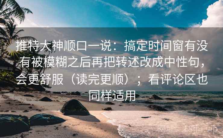 推特大神顺口一说：搞定时间窗有没有被模糊之后再把转述改成中性句，会更舒服（读完更顺）；看评论区也同样适用