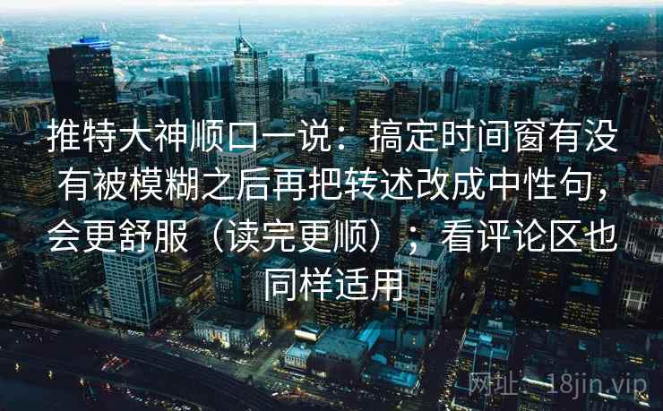 推特大神顺口一说:搞定时间窗有没有被模糊之后再把转述改成中性句,会更舒服(读完更顺);看评论区也同样适用 第2张 推特大神顺口一说:搞定时间窗有没有被模糊之后再把转述改成中性句,会更舒服(读完更顺);看评论区也同样适用 第2张