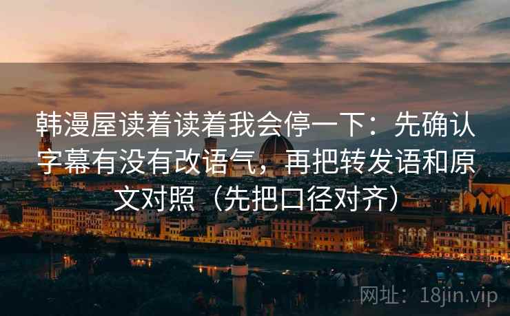 韩漫屋读着读着我会停一下：先确认字幕有没有改语气，再把转发语和原文对照（先把口径对齐）  第2张