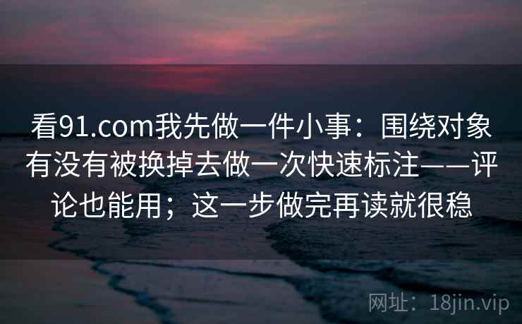 看91.com我先做一件小事:围绕对象有没有被换掉去做一次快速标注——评论也能用;这一步做完再读就很稳